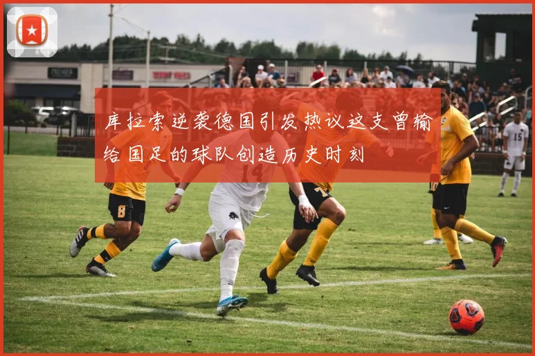 库拉索逆袭德国引发热议这支曾输给国足的球队创造历史时刻