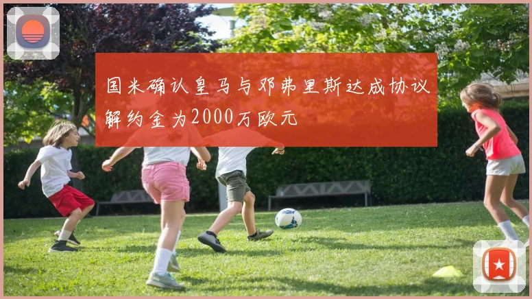 国米确认皇马与邓弗里斯达成协议解约金为2000万欧元
