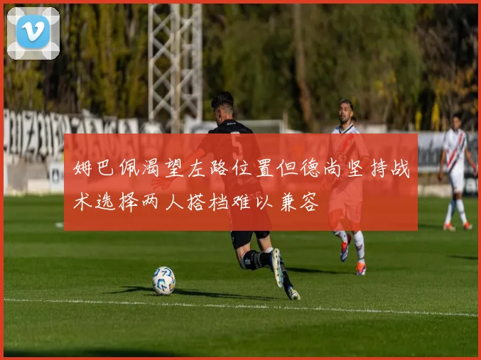 姆巴佩渴望左路位置但德尚坚持战术选择两人搭档难以兼容