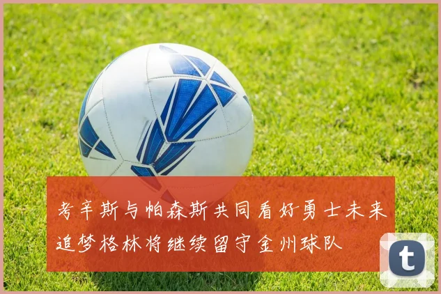 考辛斯与帕森斯共同看好勇士未来追梦格林将继续留守金州球队