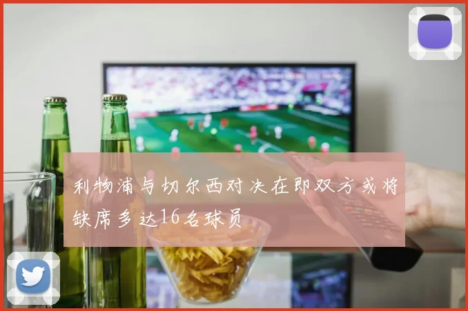 利物浦与切尔西对决在即双方或将缺席多达16名球员