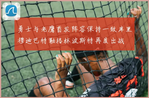 勇士与老鹰首发阵容保持一致库里穆迪巴特勒格林波斯特再度出战