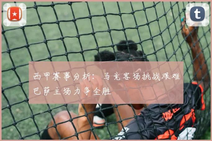 西甲赛事分析：马竞客场挑战艰难巴萨主场力争全胜