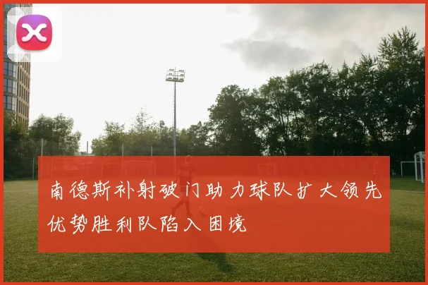 南德斯补射破门助力球队扩大领先优势胜利队陷入困境