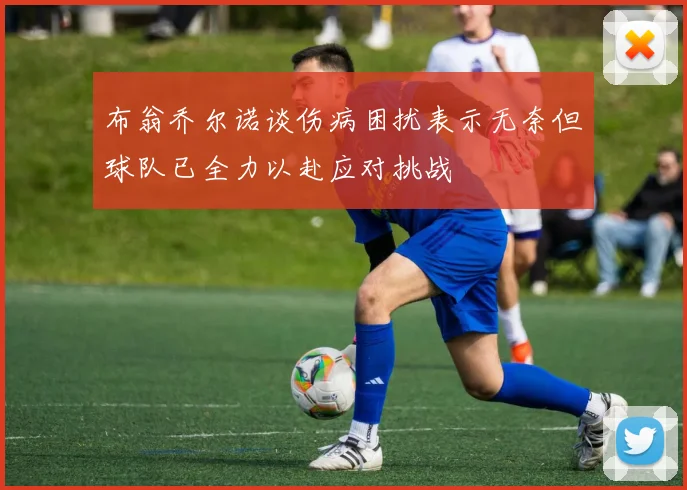 布翁乔尔诺谈伤病困扰表示无奈但球队已全力以赴应对挑战