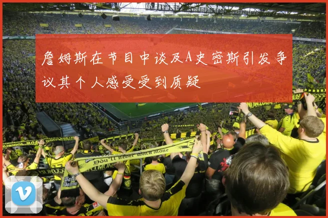 詹姆斯在节目中谈及A史密斯引发争议其个人感受受到质疑