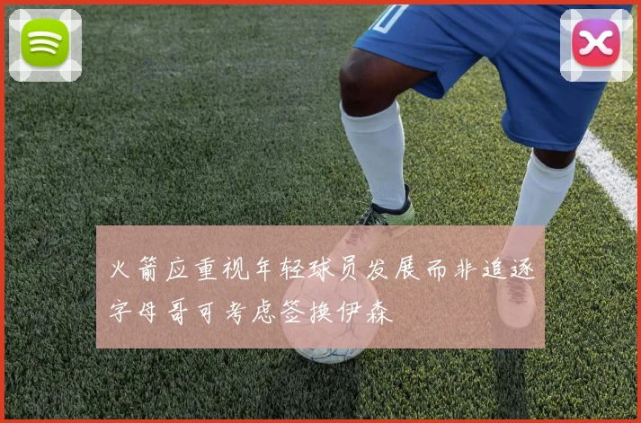 火箭应重视年轻球员发展而非追逐字母哥可考虑签换伊森