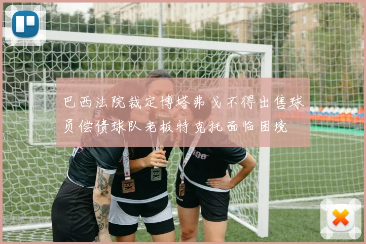 巴西法院裁定博塔弗戈不得出售球员偿债球队老板特克托面临困境