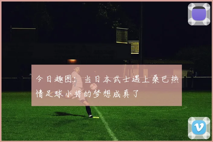 今日趣图：当日本武士遇上桑巴热情足球小将的梦想成真了