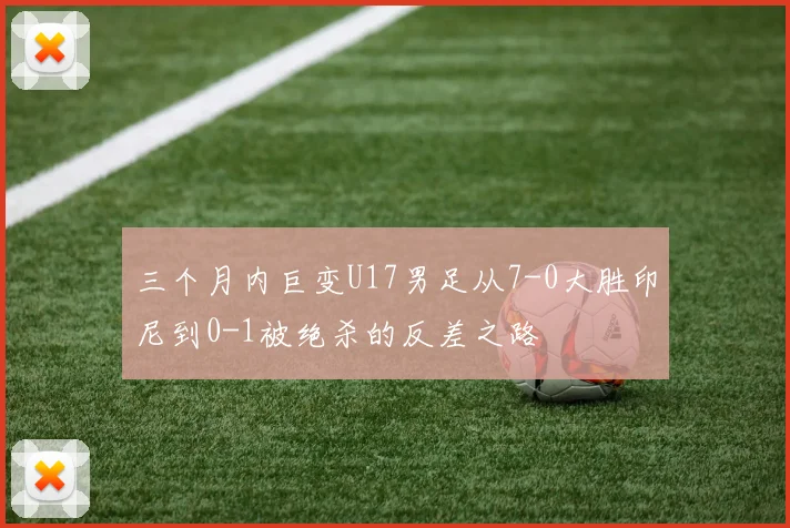 三个月内巨变U17男足从7-0大胜印尼到0-1被绝杀的反差之路
