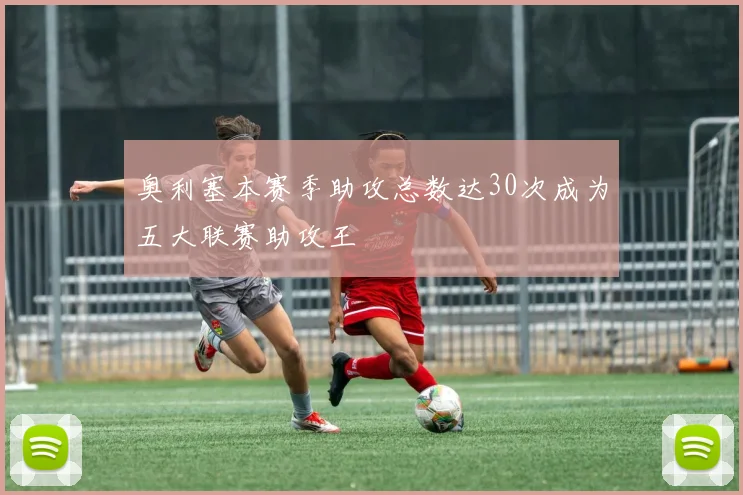 奥利塞本赛季助攻总数达30次成为五大联赛助攻王