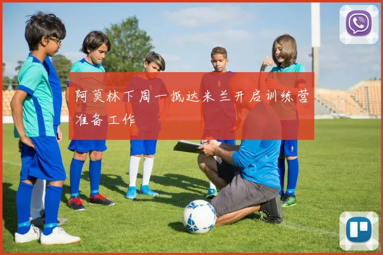 阿莫林下周一抵达米兰开启训练营准备工作