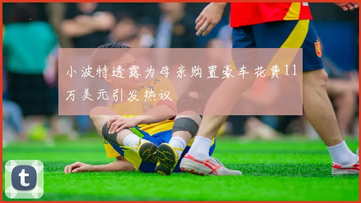 小波特透露为母亲购置豪车花费11万美元引发热议