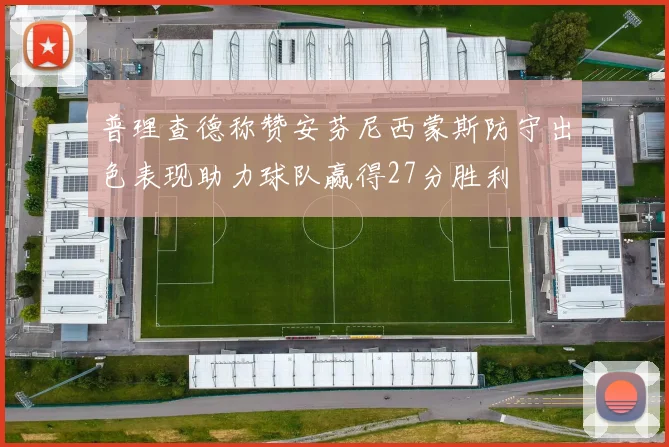 普理查德称赞安芬尼西蒙斯防守出色表现助力球队赢得27分胜利