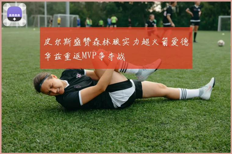 皮尔斯盛赞森林狼实力超火箭爱德华兹重返MVP争夺战