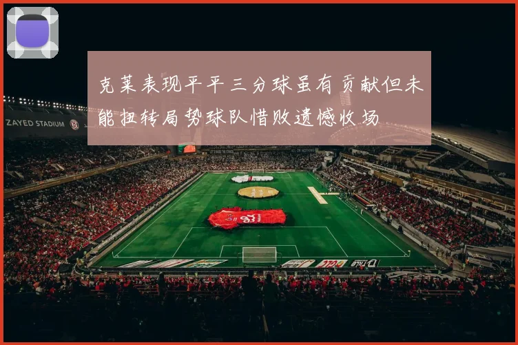 克莱表现平平三分球虽有贡献但未能扭转局势球队惜败遗憾收场