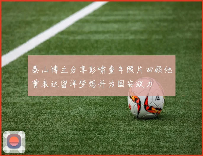 泰山博主分享彭啸童年照片回顾他曾表达留洋梦想并为国安效力