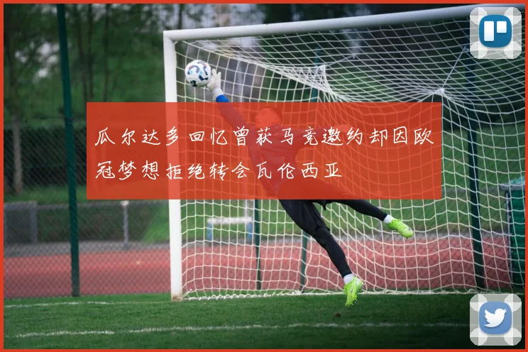 瓜尔达多回忆曾获马竞邀约却因欧冠梦想拒绝转会瓦伦西亚