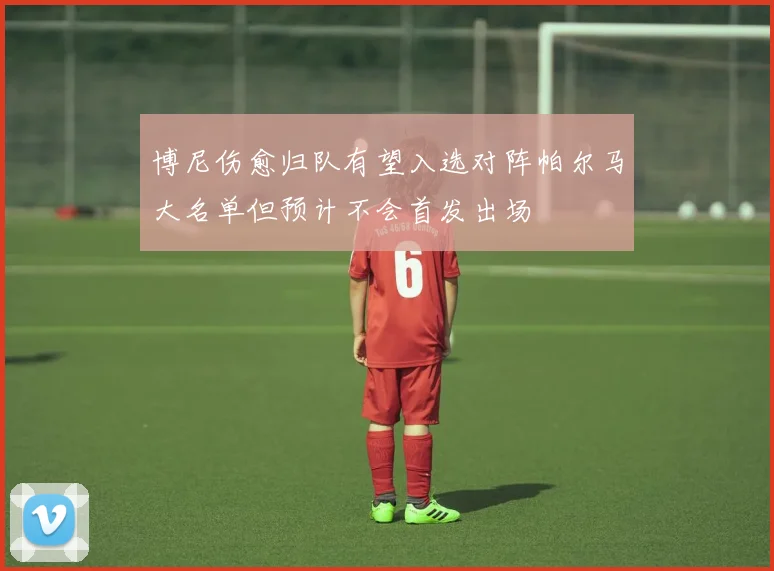 博尼伤愈归队有望入选对阵帕尔马大名单但预计不会首发出场