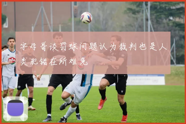 字母哥谈罚球问题认为裁判也是人类犯错在所难免