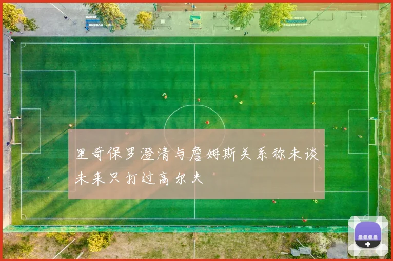 里奇保罗澄清与詹姆斯关系称未谈未来只打过高尔夫