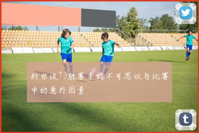 科尔谈73胜赛季的不可思议与比赛中的意外因素