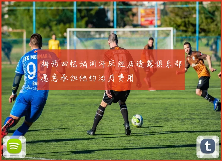 梅西回忆试训河床经历透露俱乐部愿意承担他的治疗费用