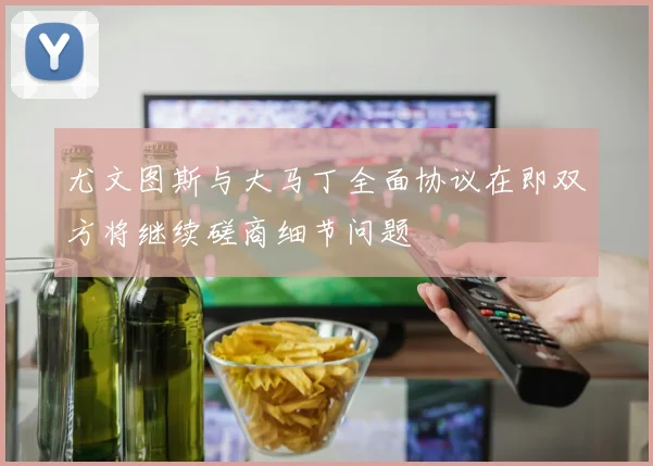 尤文图斯与大马丁全面协议在即双方将继续磋商细节问题