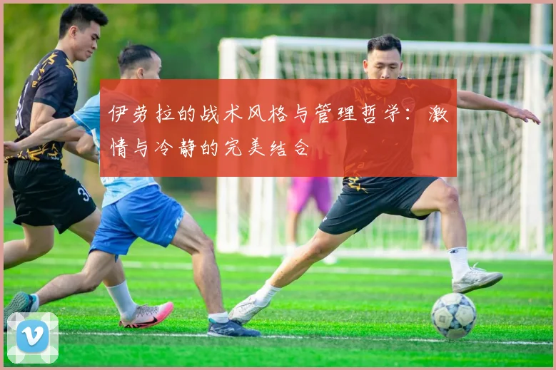 伊劳拉的战术风格与管理哲学：激情与冷静的完美结合