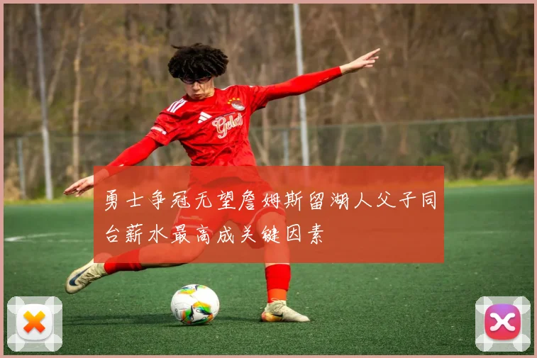 勇士争冠无望詹姆斯留湖人父子同台薪水最高成关键因素