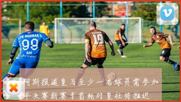 阿斯报道皇马至少一名球员需参加半决赛新赛季首轮对皇社将推迟