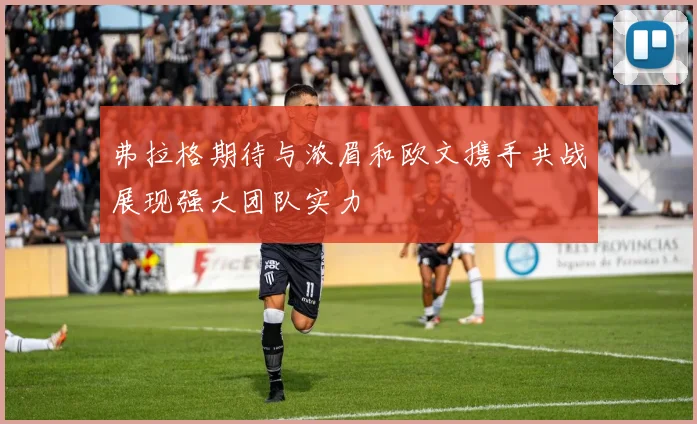 弗拉格期待与浓眉和欧文携手共战展现强大团队实力