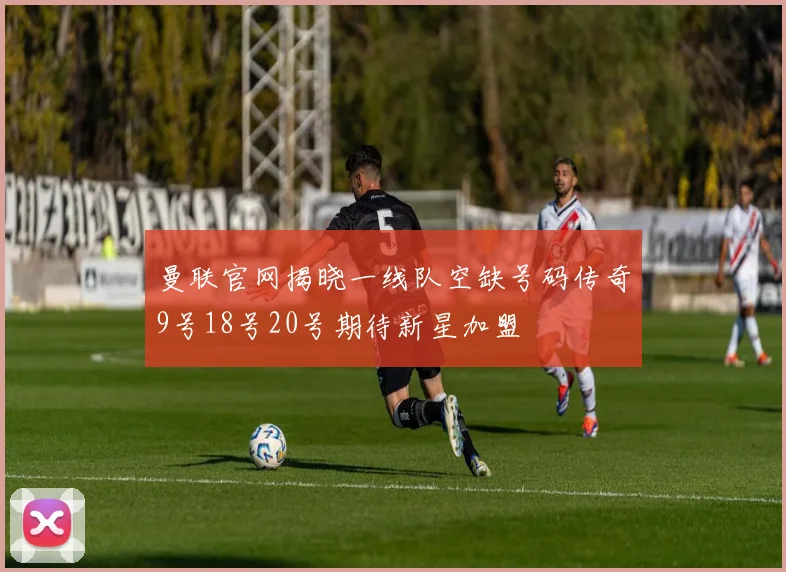曼联官网揭晓一线队空缺号码传奇9号18号20号期待新星加盟