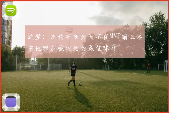 追梦：杰伦布朗为何不在MVP前三名中他理应被讨论为最佳球员