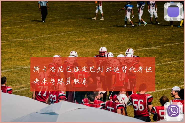 斯卡洛尼已选定巴列尔迪替代者但尚未与球员联系