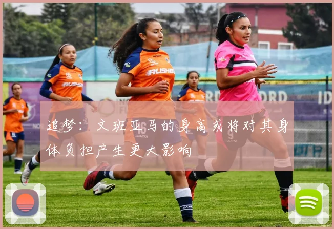 追梦：文班亚马的身高或将对其身体负担产生更大影响