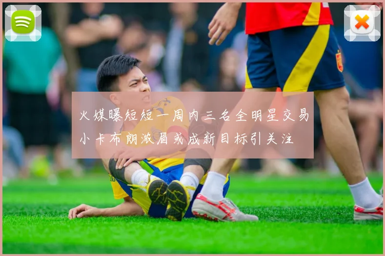 火媒曝短短一周内三名全明星交易小卡布朗浓眉或成新目标引关注