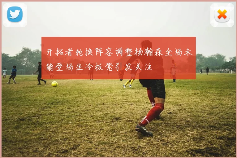 开拓者轮换阵容调整杨瀚森全场未能登场坐冷板凳引发关注