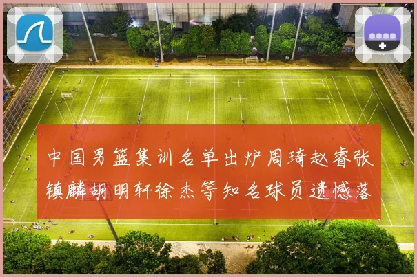 中国男篮集训名单出炉周琦赵睿张镇麟胡明轩徐杰等知名球员遗憾落选