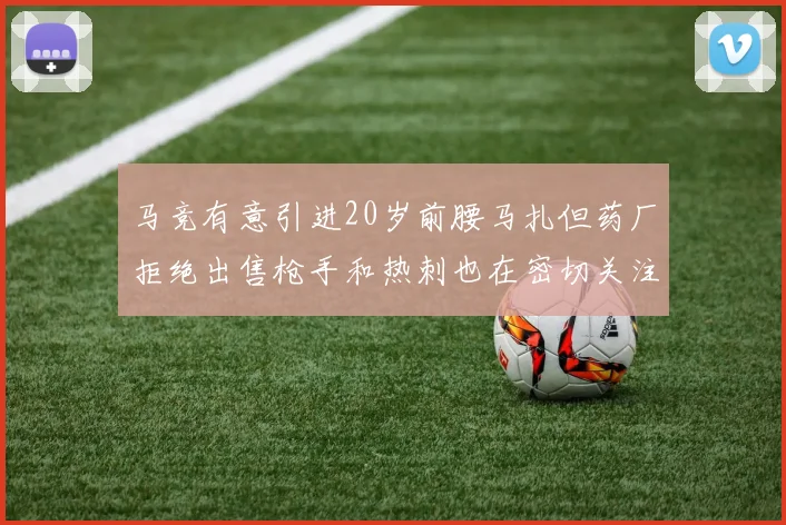 马竞有意引进20岁前腰马扎但药厂拒绝出售枪手和热刺也在密切关注